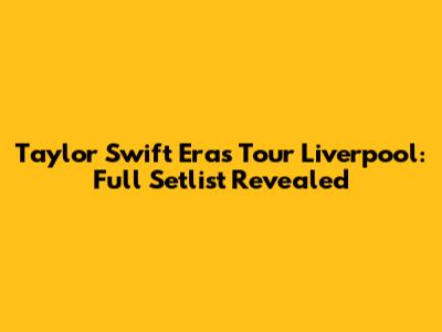 Taylor Swift Eras Tour Liverpool: Full Setlist Revealed