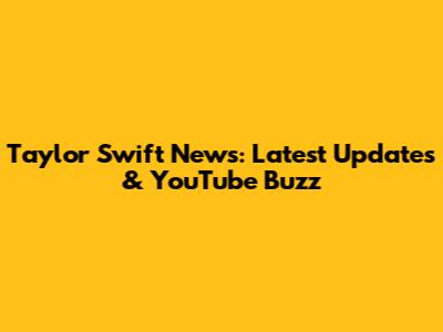 Taylor Swift News: Latest Updates & YouTube Buzz