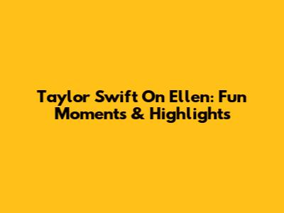 Taylor Swift On Ellen: Fun Moments & Highlights
