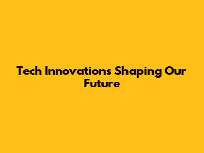 Tech Innovations Shaping Our Future