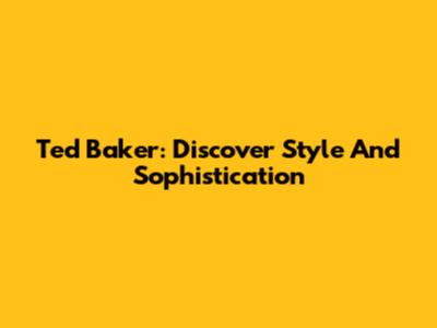 Ted Baker: Discover Style And Sophistication