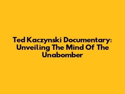 Ted Kaczynski Documentary: Unveiling The Mind Of The Unabomber