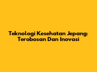 Teknologi Kesehatan Jepang: Terobosan Dan Inovasi
