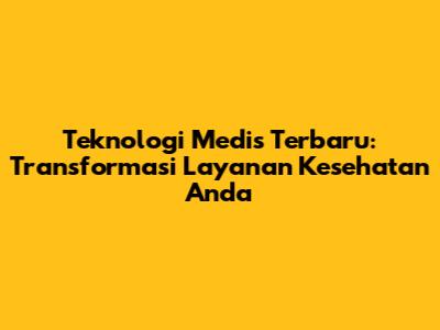 Teknologi Medis Terbaru: Transformasi Layanan Kesehatan Anda