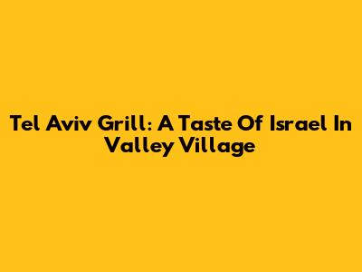 Tel Aviv Grill: A Taste Of Israel In Valley Village