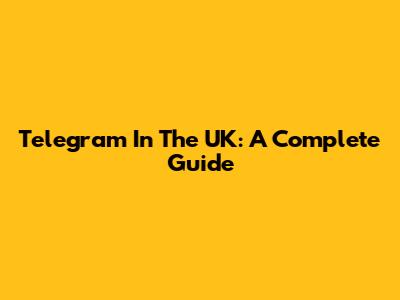 Telegram In The UK: A Complete Guide