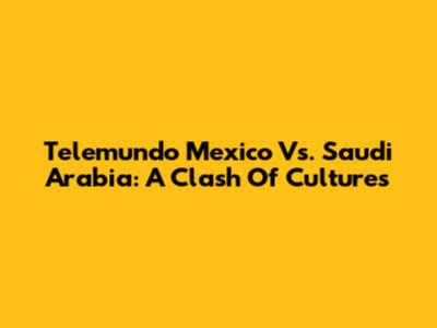 Telemundo Mexico Vs. Saudi Arabia: A Clash Of Cultures