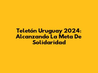 Teletón Uruguay 2024: Alcanzando La Meta De Solidaridad