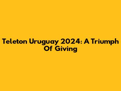 Teleton Uruguay 2024: A Triumph Of Giving