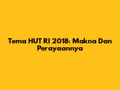 Tema HUT RI 2018: Makna Dan Perayaannya