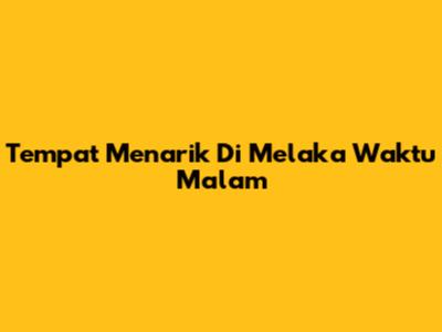 Tempat Menarik Di Melaka Waktu Malam