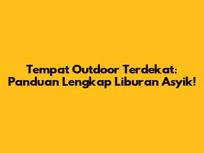 Tempat Outdoor Terdekat: Panduan Lengkap Liburan Asyik!