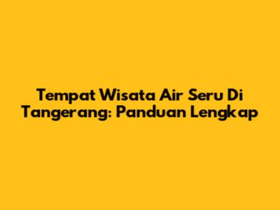 Tempat Wisata Air Seru Di Tangerang: Panduan Lengkap
