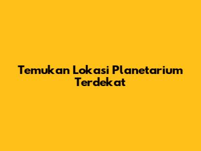 Temukan Lokasi Planetarium Terdekat