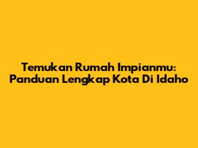 Temukan Rumah Impianmu: Panduan Lengkap Kota Di Idaho