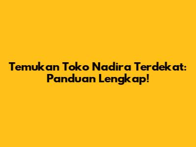 Temukan Toko Nadira Terdekat: Panduan Lengkap!