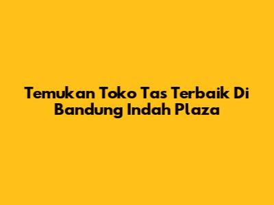 Temukan Toko Tas Terbaik Di Bandung Indah Plaza