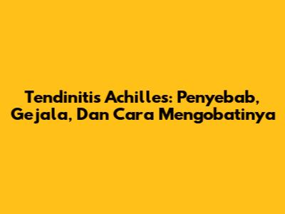 Tendinitis Achilles: Penyebab, Gejala, Dan Cara Mengobatinya