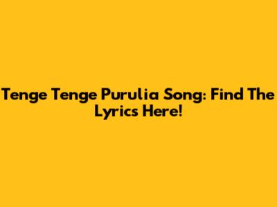 Tenge Tenge Purulia Song: Find The Lyrics Here!