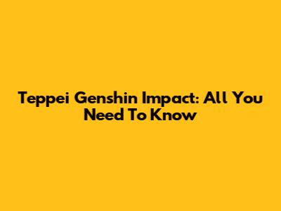 Teppei Genshin Impact: All You Need To Know