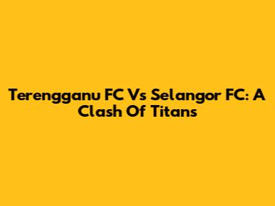 Terengganu FC Vs Selangor FC: A Clash Of Titans