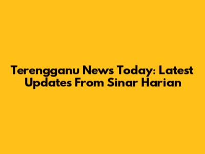 Terengganu News Today: Latest Updates From Sinar Harian