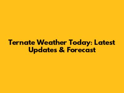Ternate Weather Today: Latest Updates & Forecast
