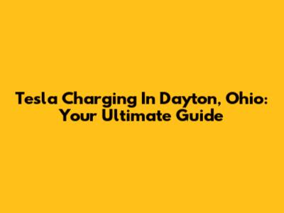 Tesla Charging In Dayton, Ohio: Your Ultimate Guide