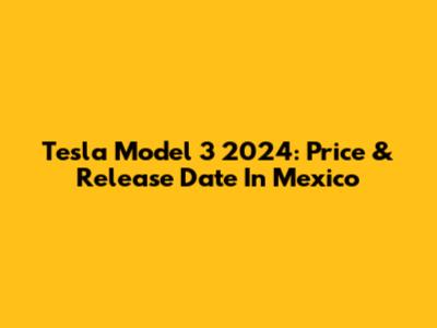 Tesla Model 3 2024: Price & Release Date In Mexico