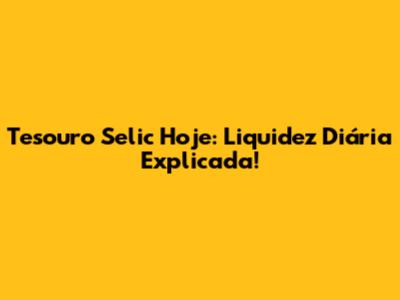 Tesouro Selic Hoje: Liquidez Diária Explicada!