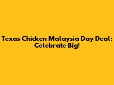 Texas Chicken Malaysia Day Deal: Celebrate Big!
