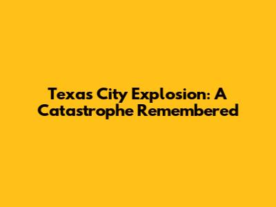 Texas City Explosion: A Catastrophe Remembered