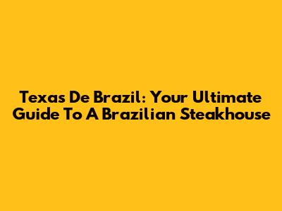 Texas De Brazil: Your Ultimate Guide To A Brazilian Steakhouse