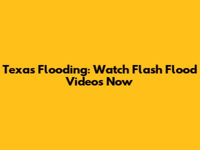 Texas Flooding: Watch Flash Flood Videos Now