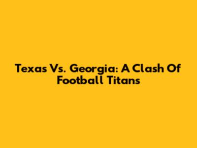 Texas Vs. Georgia: A Clash Of Football Titans