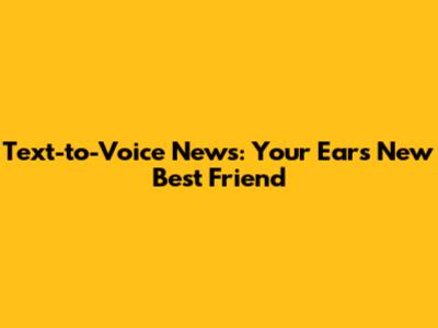 Text-to-Voice News: Your Ears' New Best Friend