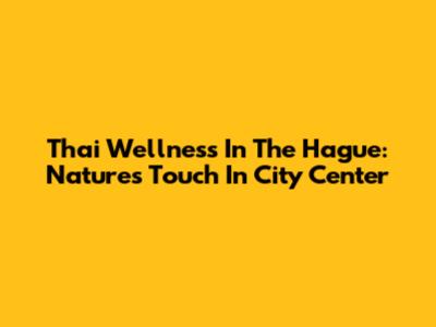 Thai Wellness In The Hague: Nature's Touch In City Center