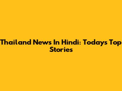 Thailand News In Hindi: Today's Top Stories