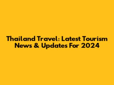 Thailand Travel: Latest Tourism News & Updates For 2024