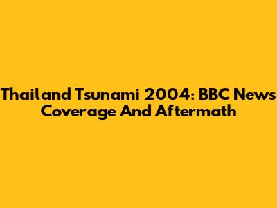 Thailand Tsunami 2004: BBC News Coverage And Aftermath