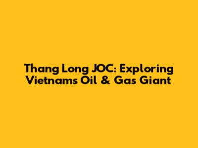 Thang Long JOC: Exploring Vietnam's Oil & Gas Giant