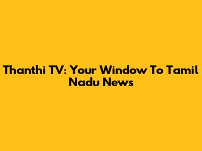 Thanthi TV: Your Window To Tamil Nadu News