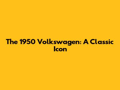 The 1950 Volkswagen: A Classic Icon