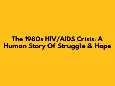 The 1980s HIV/AIDS Crisis: A Human Story Of Struggle & Hope