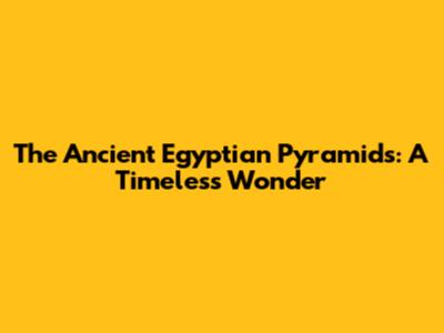 The Ancient Egyptian Pyramids: A Timeless Wonder