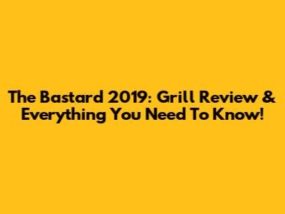 The Bastard 2019: Grill Review & Everything You Need To Know!