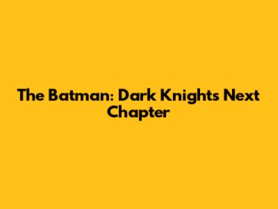 The Batman: Dark Knight's Next Chapter