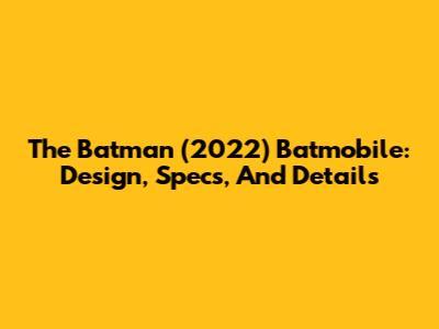 The Batman (2022) Batmobile: Design, Specs, And Details