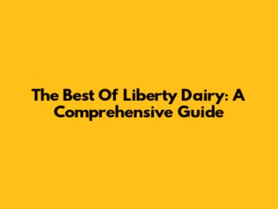 The Best Of Liberty Dairy: A Comprehensive Guide