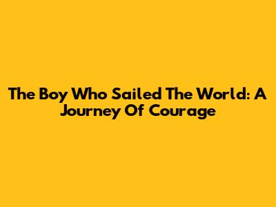 The Boy Who Sailed The World: A Journey Of Courage
